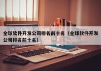 全球软件开发公司排名前十名（全球软件开发公司排名前十名）