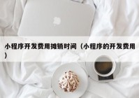 小程序开发费用摊销时间（小程序的开发费用）