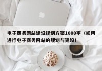 电子商务网站建设规划方案1000字（如何进行电子商务网站的规划与建设）