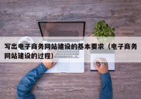 写出电子商务网站建设的基本要求（电子商务网站建设的过程）