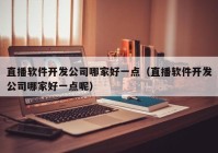 直播软件开发公司哪家好一点（直播软件开发公司哪家好一点呢）