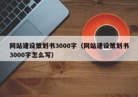 网站建设策划书3000字（网站建设策划书3000字怎么写）