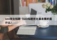 seo优化标题（seo标题优化最主要的是什么）