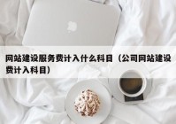 网站建设服务费计入什么科目（公司网站建设费计入科目）