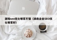 邵阳seo优化哪家不错（湖南企业SEO优化哪家好）