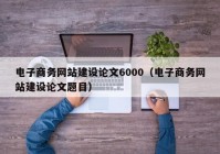 电子商务网站建设论文6000（电子商务网站建设论文题目）