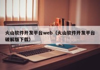 火山软件开发平台web（火山软件开发平台破解版下载）