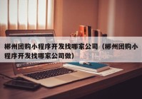 郴州团购小程序开发找哪家公司（郴州团购小程序开发找哪家公司做）