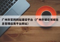 广州市官网网站建设平台（广州市建设领域信息管理应用平台网址）