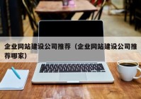 企业网站建设公司推荐（企业网站建设公司推荐哪家）