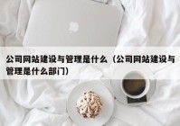 公司网站建设与管理是什么（公司网站建设与管理是什么部门）