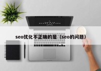 seo优化不正确的是（seo的问题）