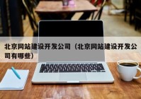 北京网站建设开发公司（北京网站建设开发公司有哪些）