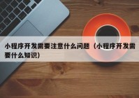 小程序开发需要注意什么问题（小程序开发需要什么知识）