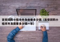 吉安团购小程序开发需要多少钱（吉安团购小程序开发需要多少钱一年）