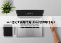 seo优化工具哪个好（seo软件哪个好）