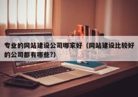 专业的网站建设公司哪家好（网站建设比较好的公司都有哪些?）