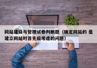 网站建设与管理试卷判断题（确定网站的 是建立网站时首先应考虑的问题）