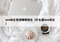 seo优化包括哪些优化（什么是Seo优化）