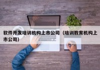 软件开发培训机构上市公司（培训教育机构上市公司）