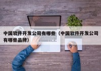 中国软件开发公司有哪些（中国软件开发公司有哪些品牌）