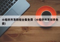 小程序开发教程全集免费（小程序开发软件免费）