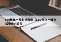 seo优化一般包括哪些（SEO优化一般包括哪些内容?）