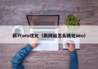 新兴seo优化（新网站怎么优化seo）