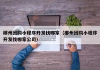 郴州团购小程序开发找哪家（郴州团购小程序开发找哪家公司）