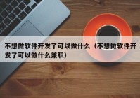 不想做软件开发了可以做什么（不想做软件开发了可以做什么兼职）