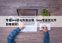 专业seo优化外包公司（seo专业优化外包哪家好）