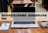 西安软件开发公司有哪些（西安的软件公司有哪些）