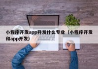 小程序开发app开发什么专业（小程序开发和app开发）