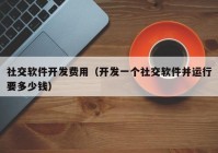 社交软件开发费用（开发一个社交软件并运行要多少钱）