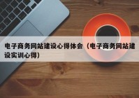 电子商务网站建设心得体会（电子商务网站建设实训心得）