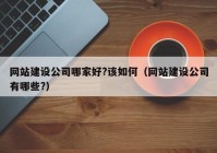 网站建设公司哪家好?该如何（网站建设公司有哪些?）