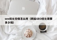 seo优化价格怎么样（网站SEO优化需要多少钱）