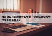 网站建设与管理是什么专业（学网站建设与管理专业能做什么）