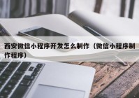 西安微信小程序开发怎么制作（微信小程序制作程序）