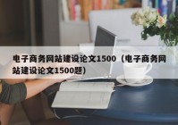 电子商务网站建设论文1500（电子商务网站建设论文1500题）