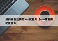 目前企业还要做seo优化吗（seo都需要优化什么）