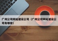 广州公司网站建设公司（广州公司网站建设公司有哪些）