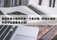 微信外卖小程序开发一个多少钱（微信小程序外卖平台需要多少钱）