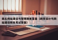 商丘网站建设与管理期末答案（网页设计与网站建设期末考试答案）