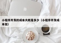 小程序开发的成本大概是多少（小程序开发成本低）